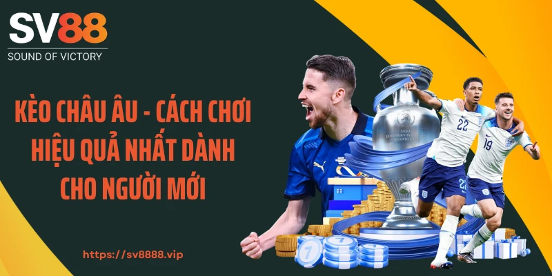 Kèo Châu Âu - Cách Chơi Hiệu Quả Nhất Dành Cho Người Mới