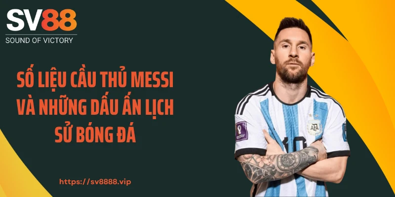 Số Liệu Cầu Thủ Messi Và Những Dấu Ấn Lịch Sử Bóng Đá