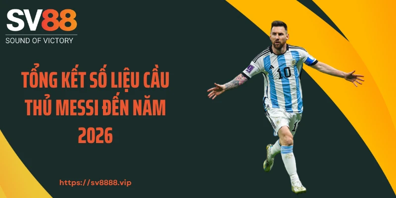 Tổng kết số liệu cầu thủ Messi đến năm 2026