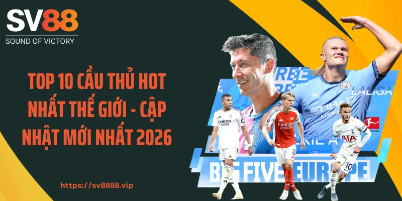 Top 10 Cầu Thủ Hot Nhất Thế Giới - Cập Nhật Mới Nhất 2026