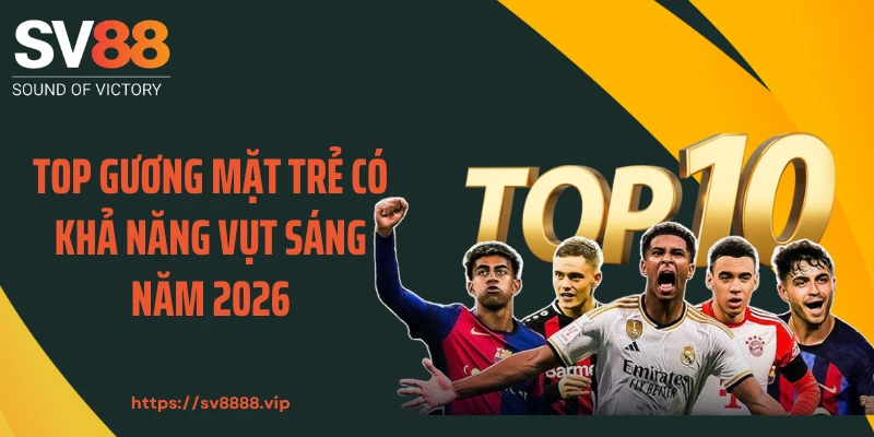 Top gương mặt trẻ có khả năng vụt sáng năm 2026